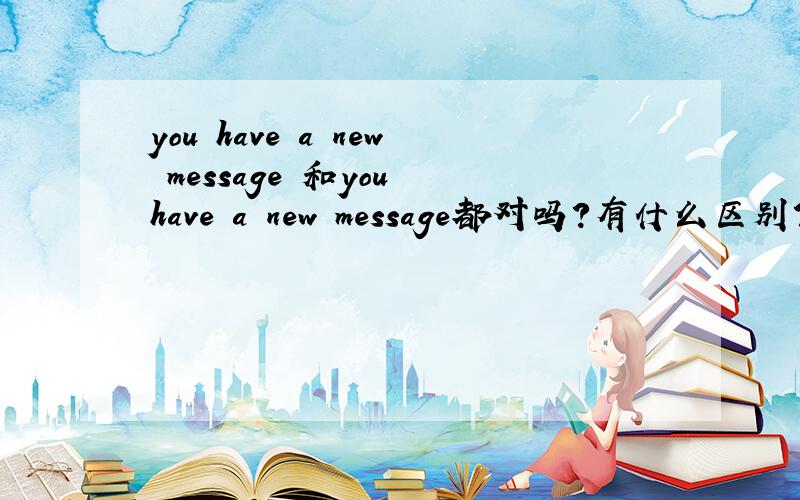 you have a new message 和you have a new message都对吗?有什么区别?