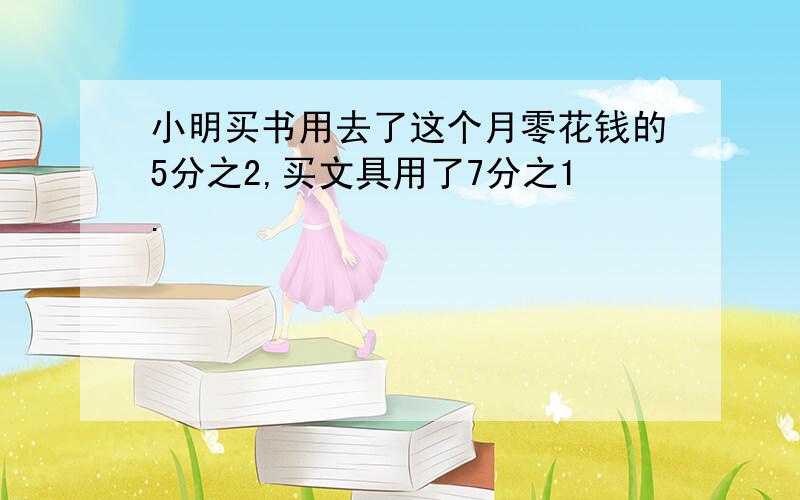 小明买书用去了这个月零花钱的5分之2,买文具用了7分之1.