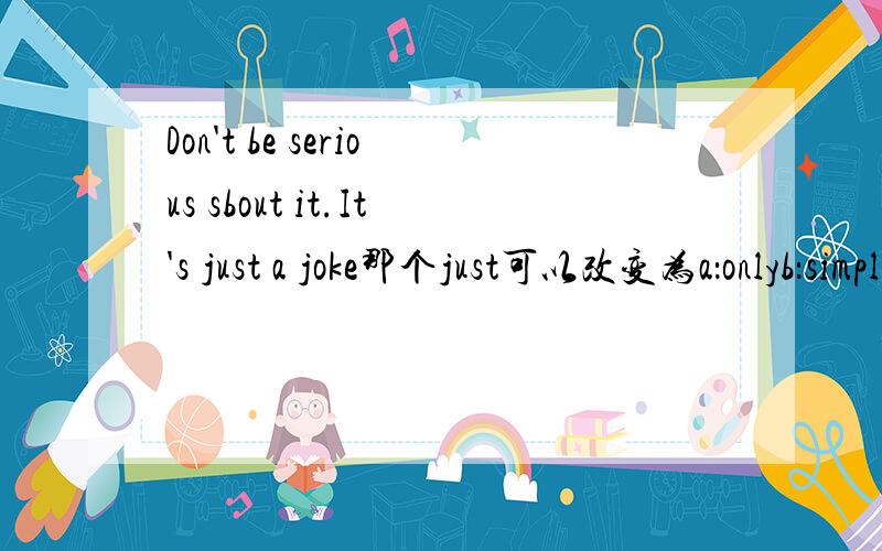 Don't be serious sbout it.It's just a joke那个just可以改变为a：onlyb：simplyc：alreadyd：both A and B