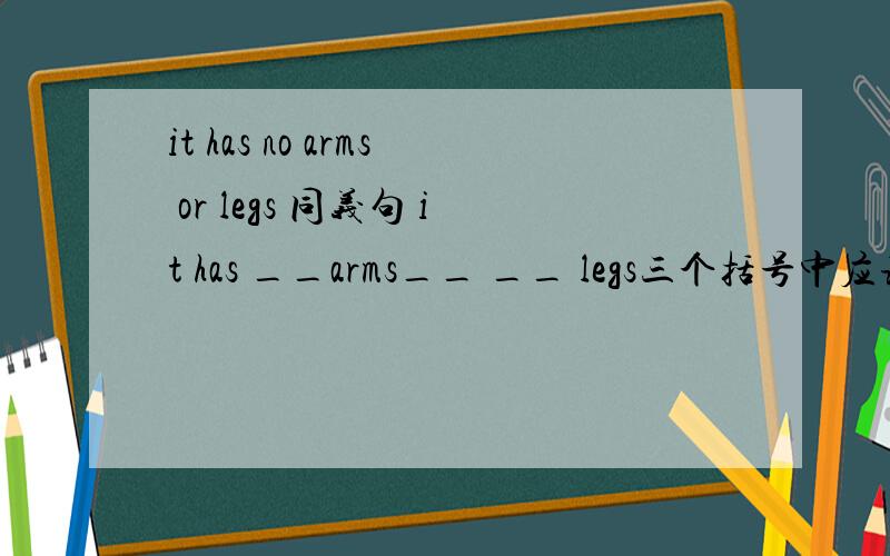it has no arms or legs 同义句 it has __arms__ __ legs三个括号中应该填什么