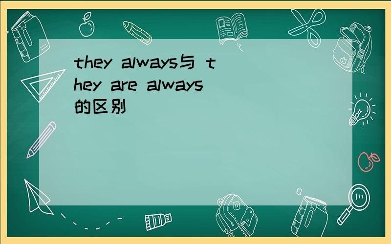 they always与 they are always的区别