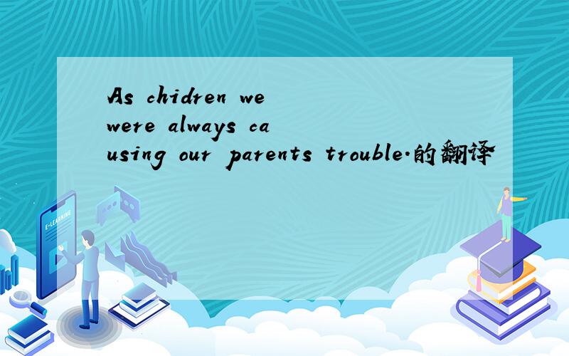 As chidren we were always causing our parents trouble.的翻译