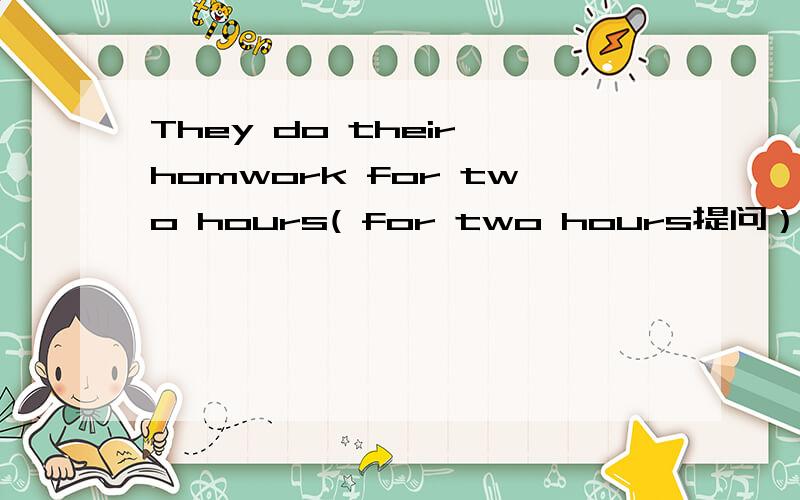 They do their homwork for two hours( for two hours提问）