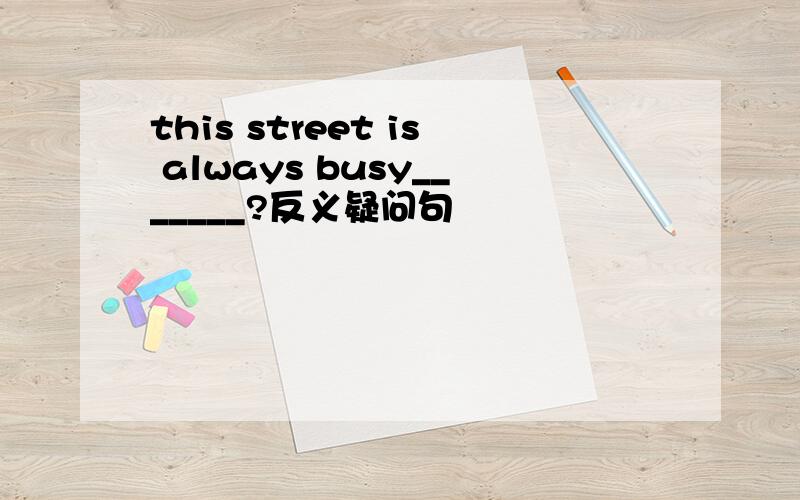 this street is always busy_______?反义疑问句