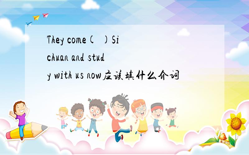 They come( )Sichuan and study with us now应该填什么介词