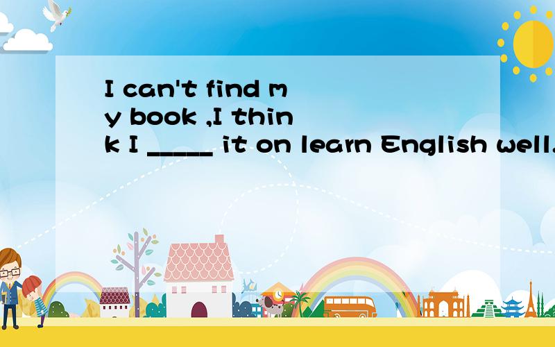 I can't find my book ,I think I _____ it on learn English well.I can't find my book ,I think I _____ it on my way home just now.A,dropped B,borrowed C,posted D,bought