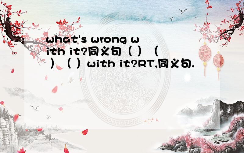 what's wrong with it?同义句（ ）（ ）（ ）with it?RT,同义句.