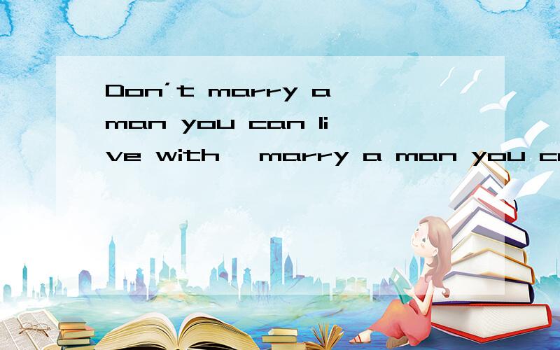 Don’t marry a man you can live with ,marry a man you can live without