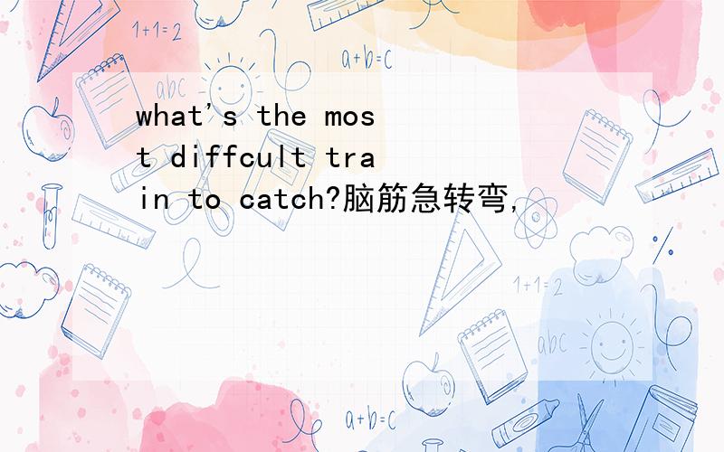what's the most diffcult train to catch?脑筋急转弯,