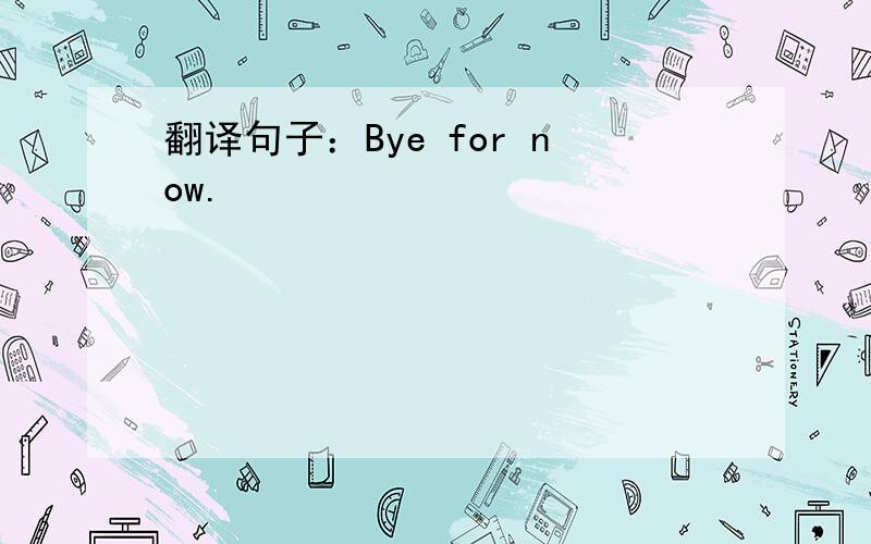 翻译句子：Bye for now.