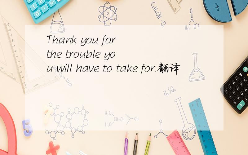 Thank you for the trouble you will have to take for.翻译
