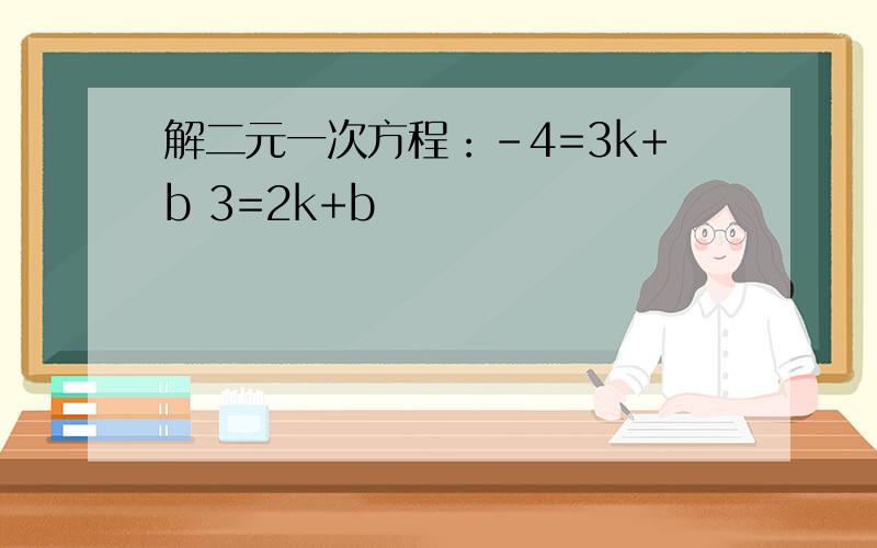 解二元一次方程：-4=3k+b 3=2k+b