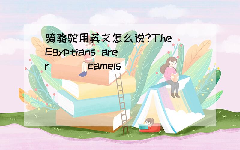 骑骆驼用英文怎么说?The Egyptians are r___ camels