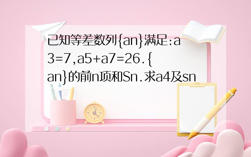 已知等差数列{an}满足:a3=7,a5+a7=26.{an}的前n项和Sn.求a4及sn