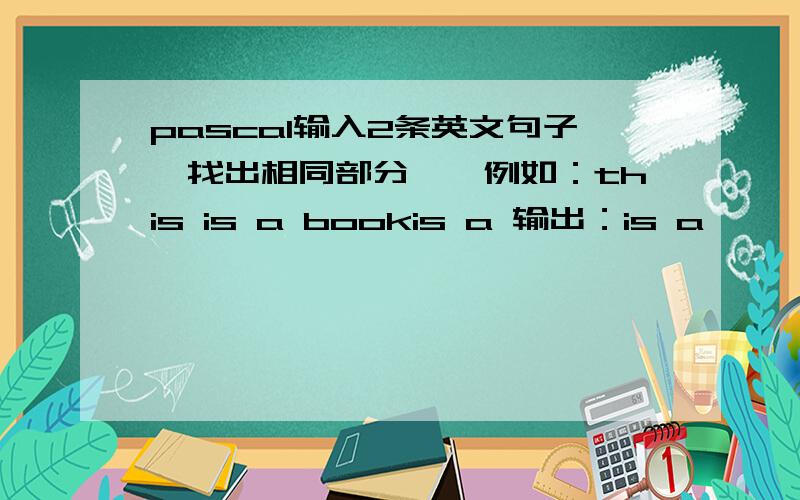 pascal输入2条英文句子,找出相同部分……例如：this is a bookis a 输出：is a