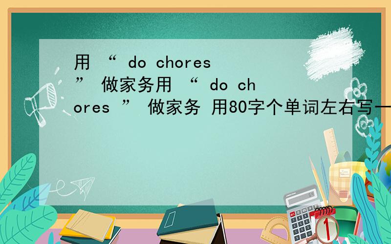 用 “ do chores ” 做家务用 “ do chores ” 做家务 用80字个单词左右写一篇小短文