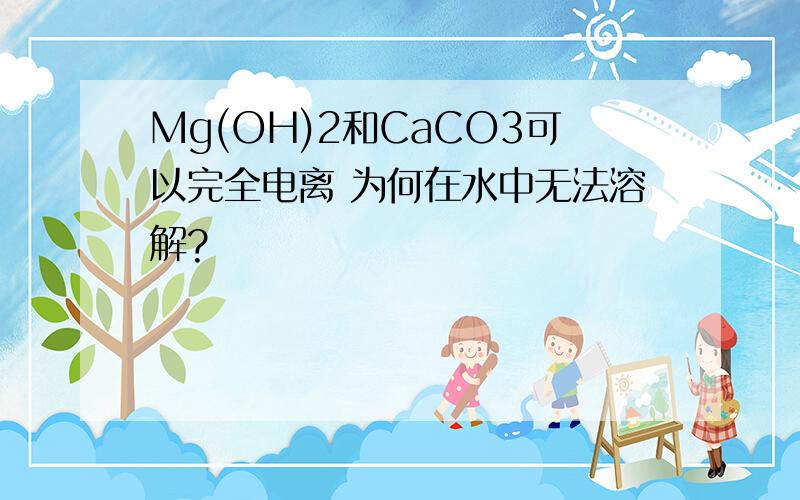 Mg(OH)2和CaCO3可以完全电离 为何在水中无法溶解?
