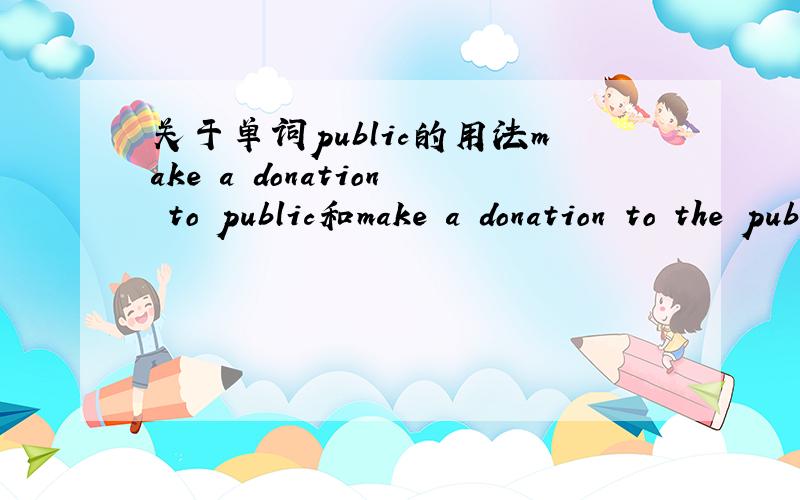 关于单词public的用法make a donation to public和make a donation to the public有区别麽?加不加定冠词有区别麽?