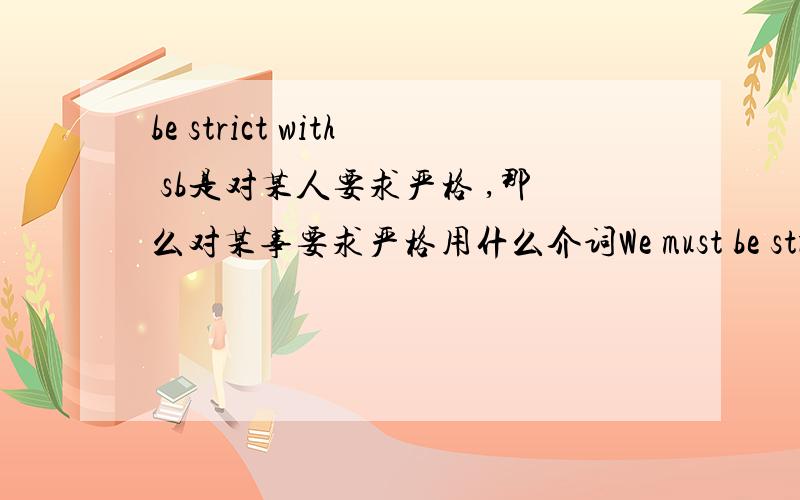 be strict with sb是对某人要求严格 ,那么对某事要求严格用什么介词We must be strict -----ourseives and strict ------our work.A.in,with B.with in C.in,in D.with ,with