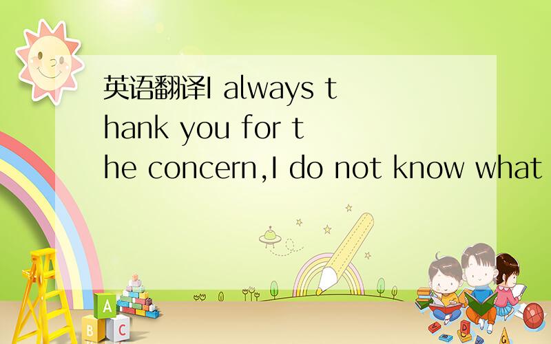 英语翻译I always thank you for the concern,I do not know what to tell you!Would like you to the well-being and happiness!
