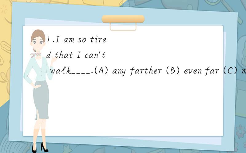 1.I am so tired that I can't walk____.(A) any farther (B) even far (C) much far (D) very further