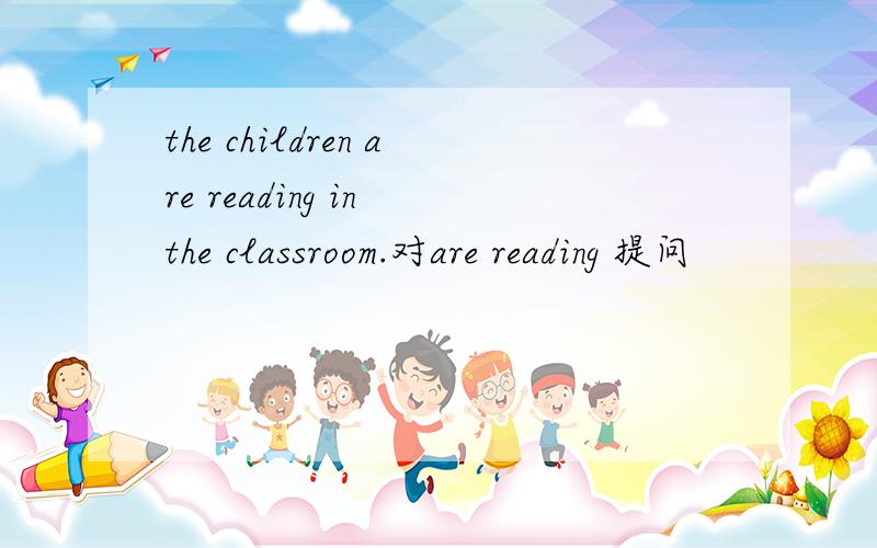 the children are reading in the classroom.对are reading 提问