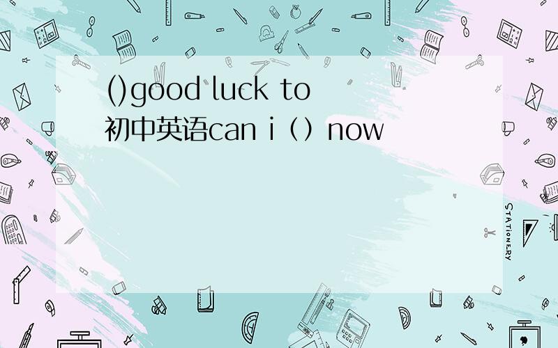 ()good luck to初中英语can i（）now
