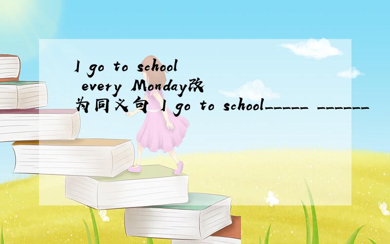 I go to school every Monday改为同义句 I go to school_____ ______