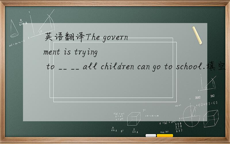 英语翻译The government is trying to __ __ all children can go to school.填空