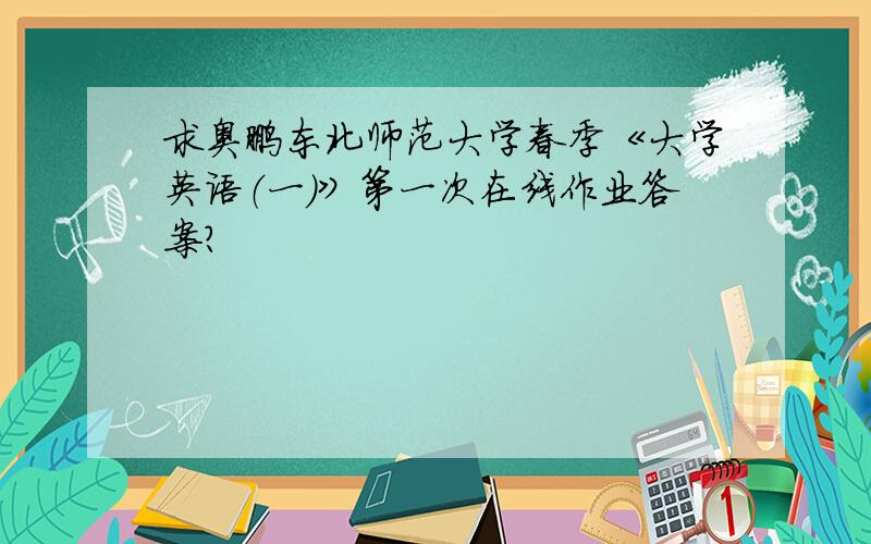 求奥鹏东北师范大学春季《大学英语（一）》第一次在线作业答案?