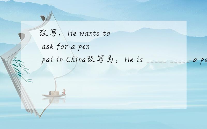改写：He wants to ask for a pen pai in China改写为：He is _____ _____ a pen pai in China.意思相近的.还有：You had a good tine last night.You _____ yourself last night.