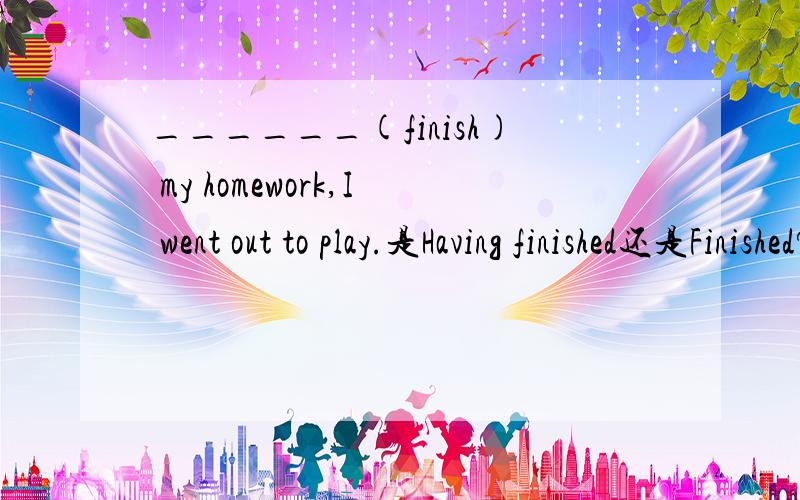 ______(finish) my homework,I went out to play.是Having finished还是Finished?