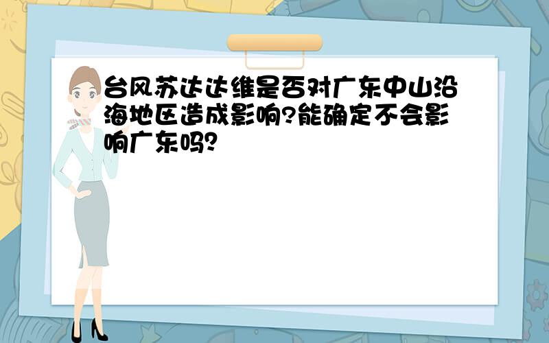 台风苏达达维是否对广东中山沿海地区造成影响?能确定不会影响广东吗？