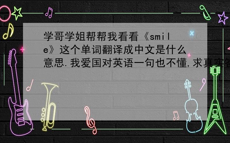 学哥学姐帮帮我看看《smile》这个单词翻译成中文是什么意思.我爱国对英语一句也不懂,求真实答案.