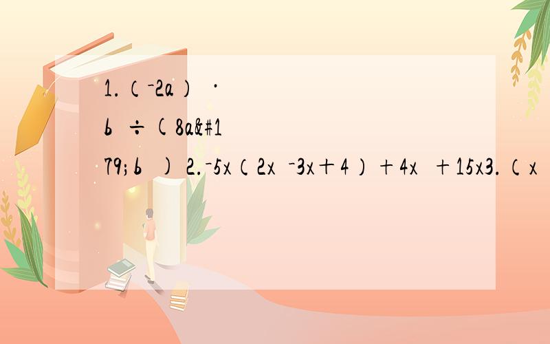 1.（－2a）³·b²÷(8a³b²) 2.－5x（2x²－3x＋4）+4x³+15x3.（x²-2y²）(x+2y)-2xy(x-y)4.（x-y+z）(x-y-z)化简求值 ［（x+y）(x-y)-(x+y)²-2y(x-2y)］÷(-2y),其中x=5,y=2003