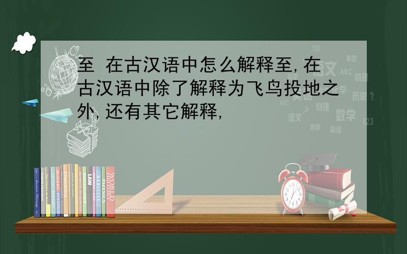 至 在古汉语中怎么解释至,在古汉语中除了解释为飞鸟投地之外,还有其它解释,