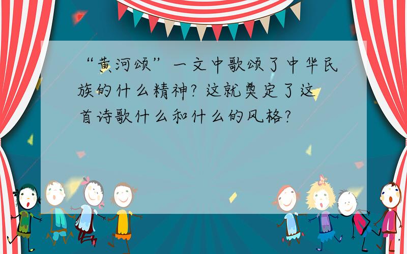 “黄河颂”一文中歌颂了中华民族的什么精神? 这就奠定了这首诗歌什么和什么的风格?