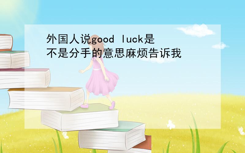 外国人说good luck是不是分手的意思麻烦告诉我