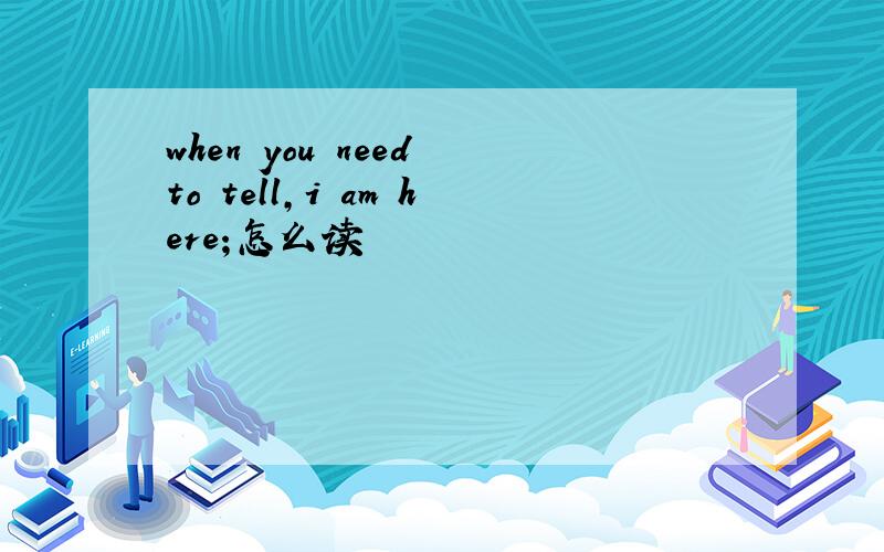 when you need to tell,i am here;怎么读