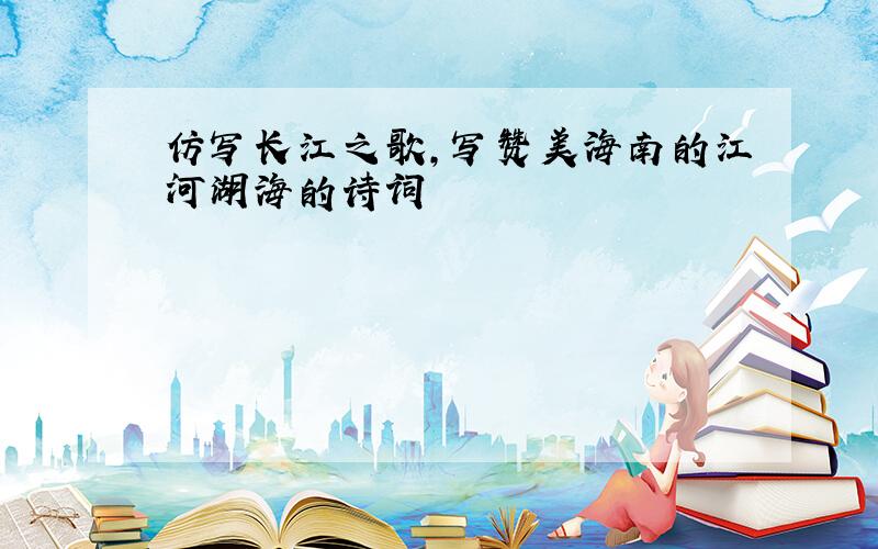 仿写长江之歌,写赞美海南的江河湖海的诗词