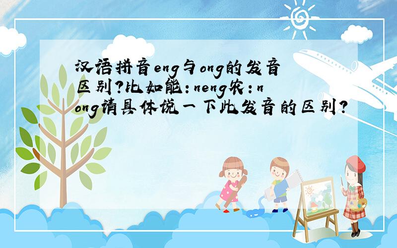汉语拼音eng与ong的发音区别?比如能：neng农：nong请具体说一下此发音的区别?