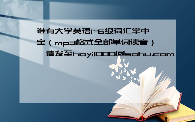 谁有大学英语1~6级词汇掌中宝（mp3格式全部单词读音）,请发至hoyi1000@sohu.com