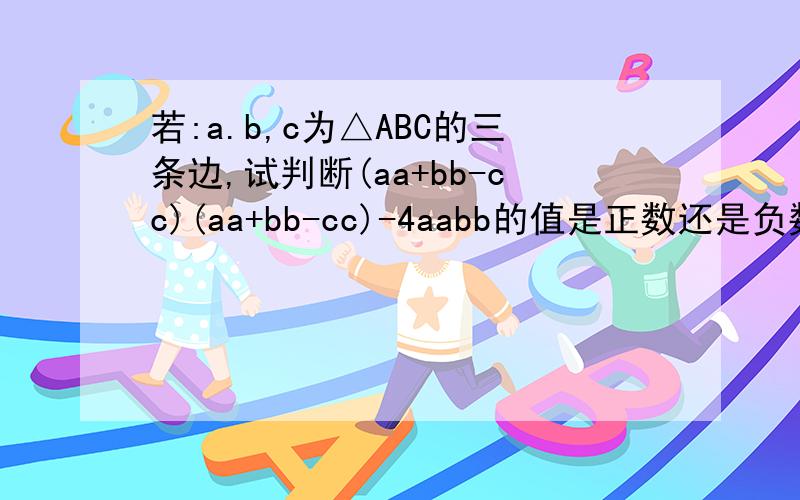 若:a.b,c为△ABC的三条边,试判断(aa+bb-cc)(aa+bb-cc)-4aabb的值是正数还是负数