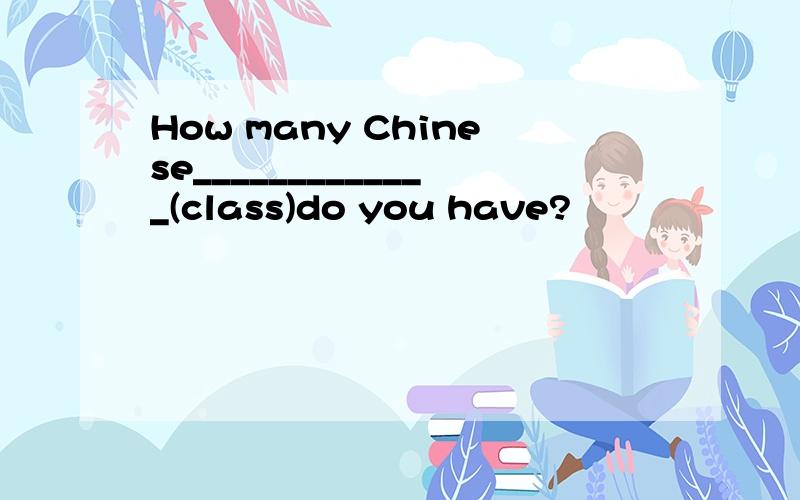 How many Chinese_____________(class)do you have?