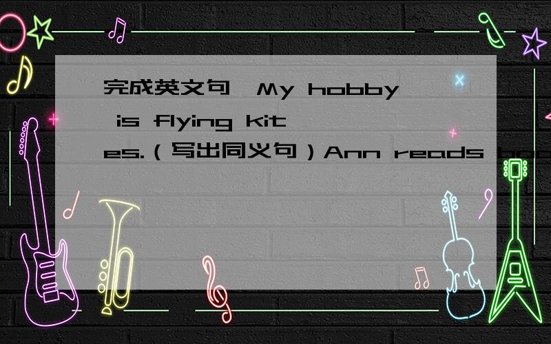 完成英文句孑My hobby is flying kites.（写出同义句）Ann reads books at 7:00 every day.（改为一般疑问句）7:10完成,./ ; ' [ ] < > :