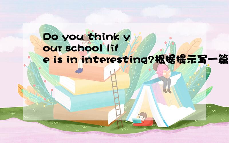 Do you think your school life is in interesting?根据提示写一篇不少于80字的英语文章