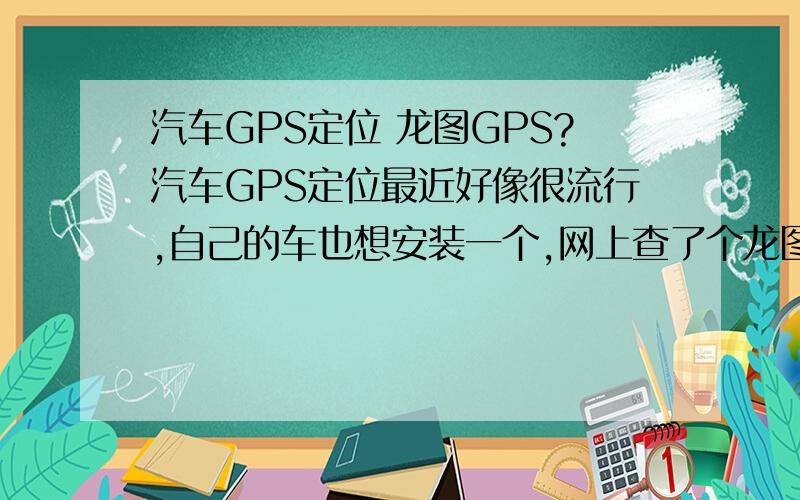 汽车GPS定位 龙图GPS?汽车GPS定位最近好像很流行,自己的车也想安装一个,网上查了个龙图GPS,有用过龙图GPS的说说怎么样呗!