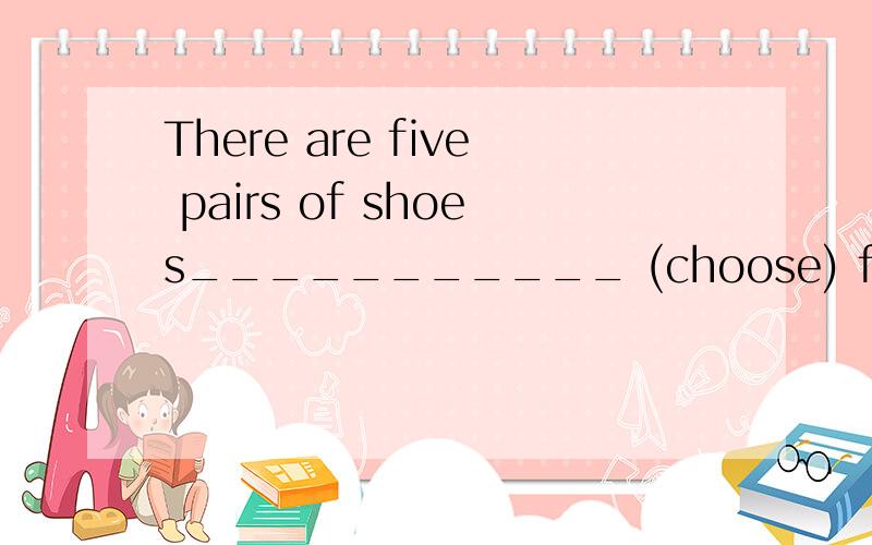 There are five pairs of shoes___________ (choose) fromchoose 为什么 请大侠帮我分析一下句子的成分