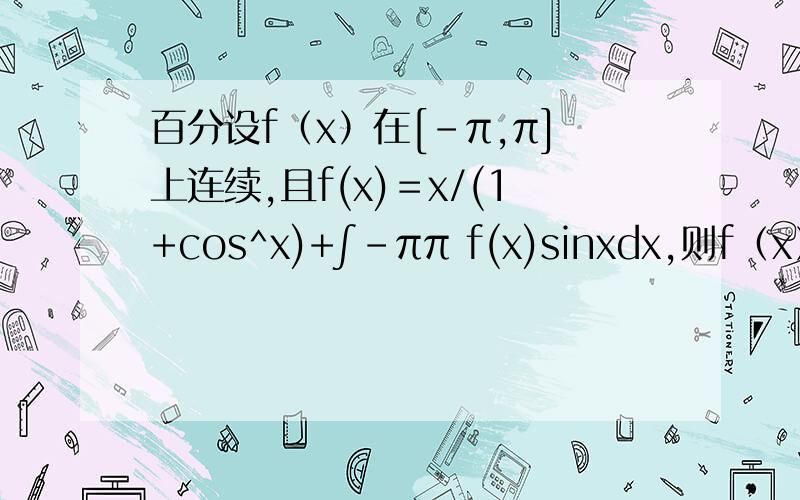 百分设f（x）在[－π,π]上连续,且f(x)＝x/(1+cos^x)+∫-ππ f(x)sinxdx,则f（x）=?（那个积分的下限是-π 上限是π）