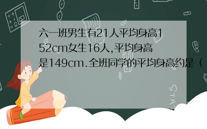 六一班男生有21人平均身高152cm女生16人,平均身高是149cm.全班同学的平均身高约是（ ）cmkuai